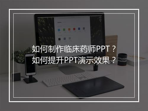 如何制作临床药师PPT？如何提升PPT演示效果？