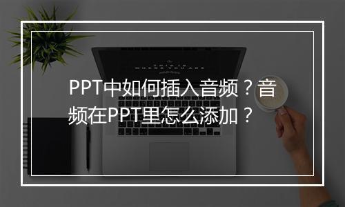 PPT中如何插入音频？音频在PPT里怎么添加？