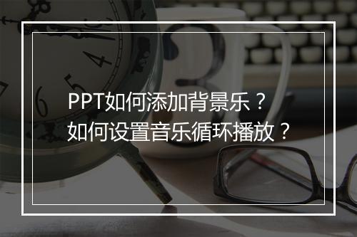 PPT如何添加背景乐？如何设置音乐循环播放？
