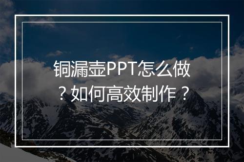 铜漏壶PPT怎么做？如何高效制作？