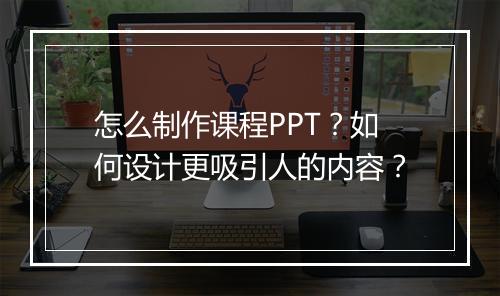 怎么制作课程PPT？如何设计更吸引人的内容？
