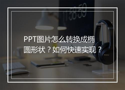 PPT图片怎么转换成椭圆形状?如何快速实现?