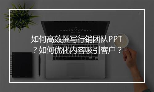如何高效撰写行销团队PPT？如何优化内容吸引客户？