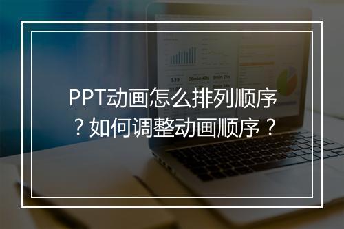 PPT动画怎么排列顺序？如何调整动画顺序？