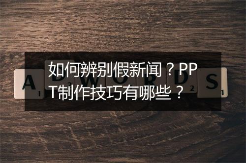 如何辨别假新闻？PPT制作技巧有哪些？