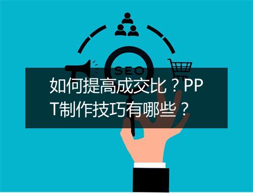 如何提高成交比？PPT制作技巧有哪些？
