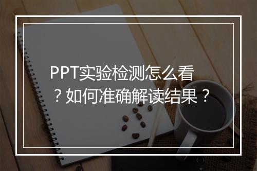 PPT实验检测怎么看？如何准确解读结果？