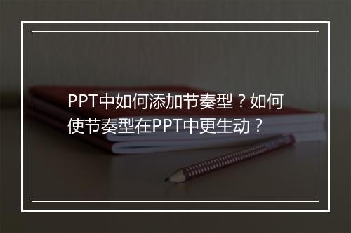 PPT中如何添加节奏型？如何使节奏型在PPT中更生动？