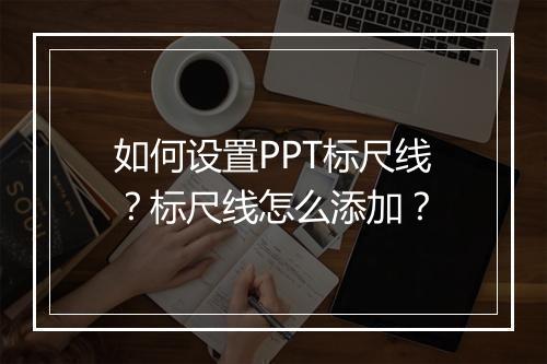 如何设置PPT标尺线？标尺线怎么添加？