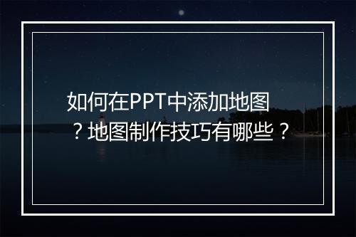 如何在PPT中添加地图?地图制作技巧有哪些?