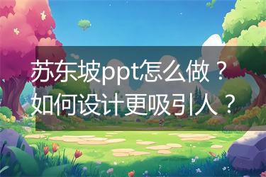 苏东坡ppt怎么做？如何设计更吸引人？
