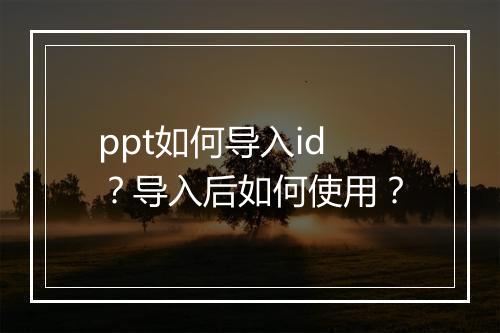 ppt如何导入id？导入后如何使用？