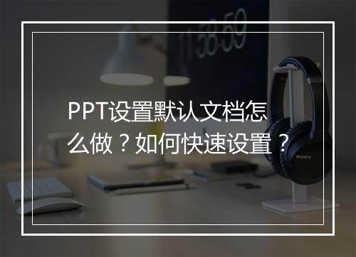 PPT设置默认文档怎么做？如何快速设置？