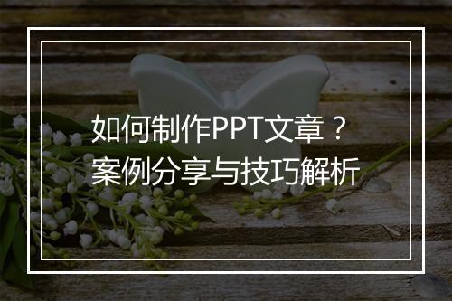 如何制作PPT文章？案例分享与技巧解析