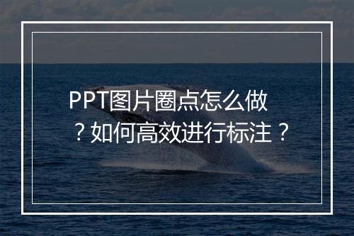 PPT图片圈点怎么做？如何高效进行标注？