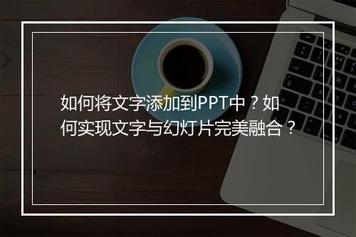 如何将文字添加到PPT中？如何实现文字与幻灯片完美融合？