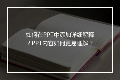 如何在PPT中添加详细解释？PPT内容如何更易理解？