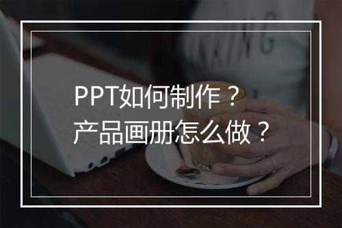 PPT如何制作？产品画册怎么做？