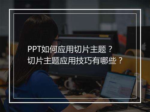 PPT如何应用切片主题？切片主题应用技巧有哪些？