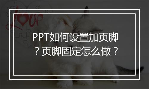PPT如何设置加页脚？页脚固定怎么做？