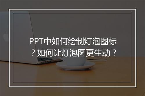 PPT中如何绘制灯泡图标？如何让灯泡图更生动？