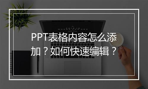 PPT表格内容怎么添加？如何快速编辑？