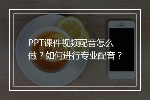 PPT课件视频配音怎么做？如何进行专业配音？