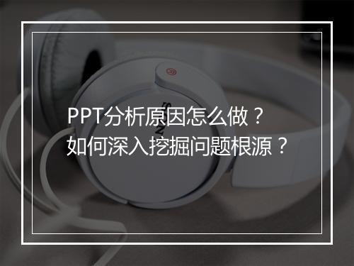 PPT分析原因怎么做？如何深入挖掘问题根源？