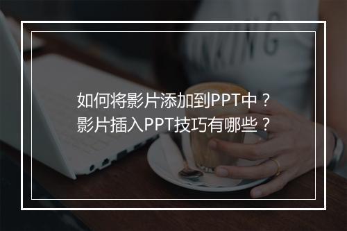 如何将影片添加到PPT中？影片插入PPT技巧有哪些？