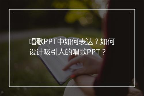 唱歌PPT中如何表达？如何设计吸引人的唱歌PPT？