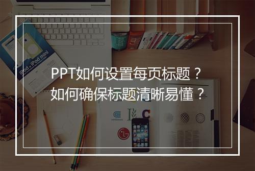 PPT如何设置每页标题？如何确保标题清晰易懂？