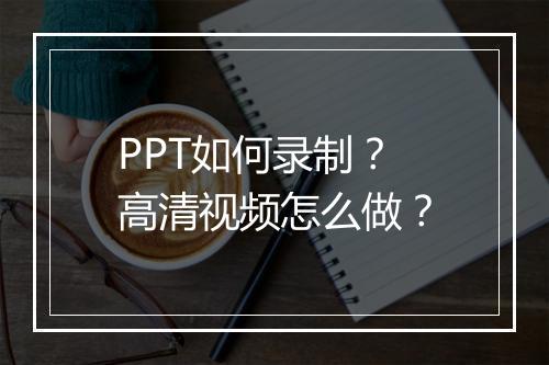 PPT如何录制？高清视频怎么做？