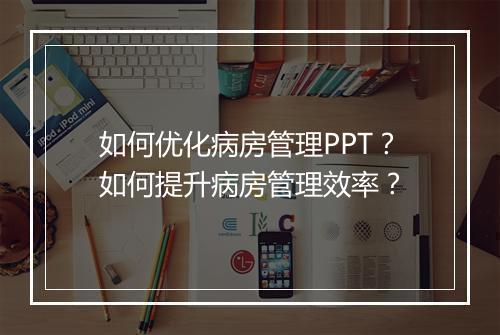 如何优化病房管理PPT？如何提升病房管理效率？