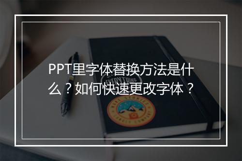 PPT里字体替换方法是什么？如何快速更改字体？