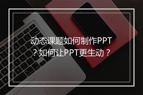 动态课题如何制作PPT？如何让PPT更生动？