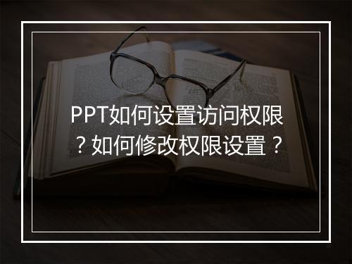 PPT如何设置访问权限？如何修改权限设置？