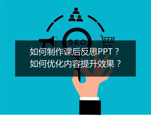 如何制作课后反思PPT？如何优化内容提升效果？
