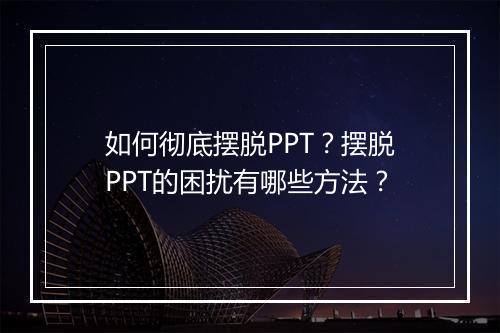 如何彻底摆脱PPT？摆脱PPT的困扰有哪些方法？