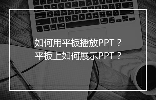 如何用平板播放PPT？平板上如何展示PPT？