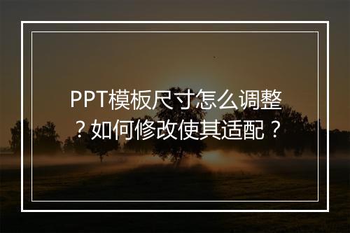PPT模板尺寸怎么调整？如何修改使其适配？