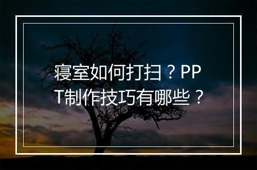 寝室如何打扫？PPT制作技巧有哪些？
