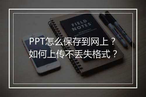 PPT怎么保存到网上？如何上传不丢失格式？