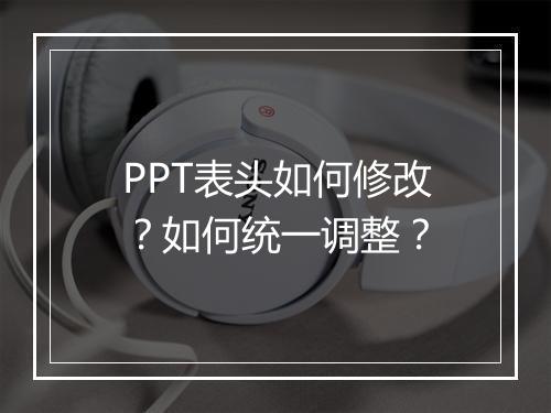 PPT表头如何修改？如何统一调整？