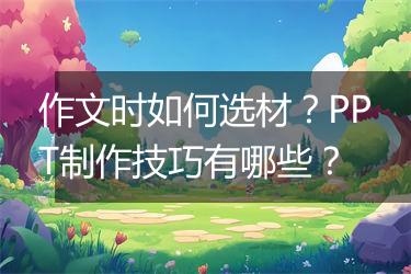 作文时如何选材？PPT制作技巧有哪些？