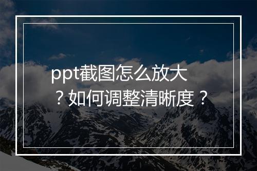 ppt截图怎么放大？如何调整清晰度？