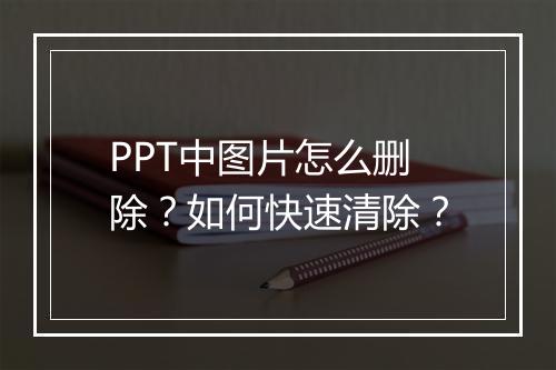 PPT中图片怎么删除？如何快速清除？