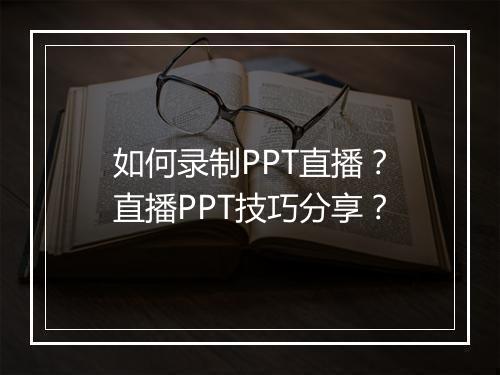 如何录制PPT直播？直播PPT技巧分享？