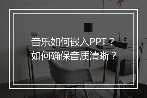 音乐如何嵌入PPT？如何确保音质清晰？