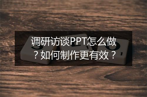 调研访谈PPT怎么做?如何制作更有效?