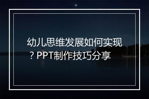 幼儿思维发展如何实现？PPT制作技巧分享